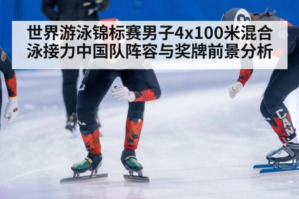 世界游泳锦标赛男子4x100米混合泳接力中国队阵容与奖牌前景分析