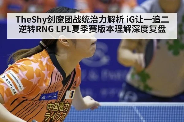 TheShy剑魔团战统治力解析 iG让一追二逆转RNG LPL夏季赛版本理解深度复盘