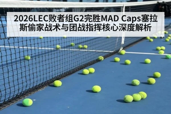 2026LEC败者组G2完胜MAD Caps塞拉斯偷家战术与团战指挥核心深度解析