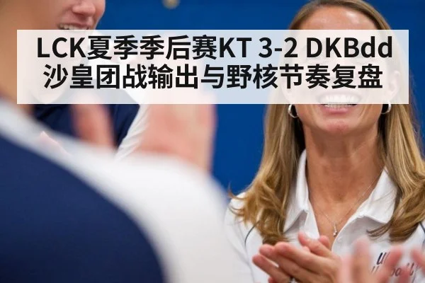 LCK夏季季后赛KT 3-2 DKBdd沙皇团战输出与野核节奏复盘