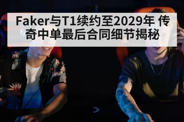 Faker与T1续约至2029年 传奇中单最后合同细节揭秘